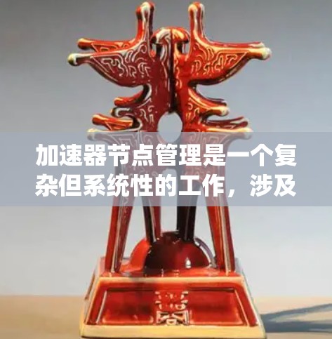 加速器节点管理是一个复杂但系统性的工作，涉及多个步骤和细节。以下是一个系统性的教程，帮助您逐步掌握加速器节点管理