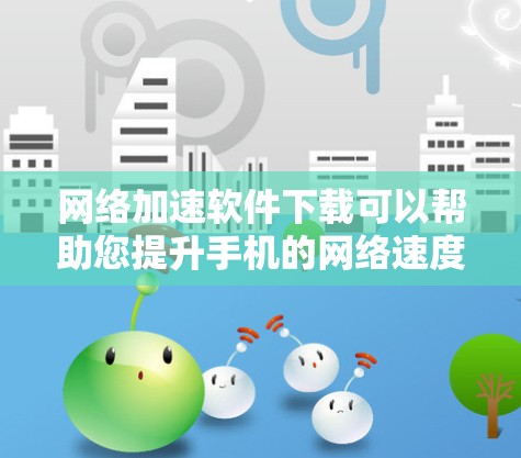 网络加速软件下载可以帮助您提升手机的网络速度，但使用前需谨慎谨慎。以下是详细的步骤指南