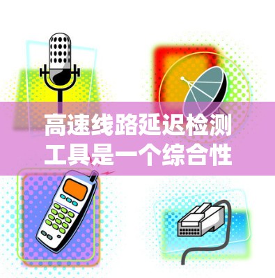 高速线路延迟检测工具是一个综合性的技术系统，旨在实时监测和分析高速铁路的车辆延迟情况，以保障安全和提升运行效率。以下是其主要内容和应用