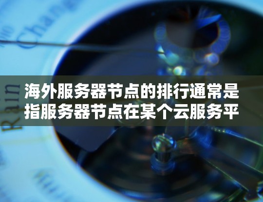 海外服务器节点的排行通常是指服务器节点在某个云服务平台（如AWS、Azure、GCP）中的排位，通常基于性能、响应时间和资源消耗等因素。以下是一些可能与海外服务器节点排行相关的知识和信息