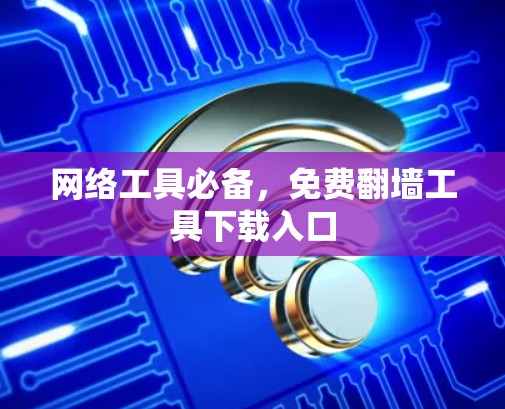 网络工具必备,免费翻墙工具下载入口 网络工具必备,免费翻墙工具下载入口