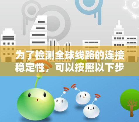 为了检测全球线路的连接稳定性,可以按照以下步骤进行 为了检测全球线路的连接稳定性,可以按照以下步骤进行