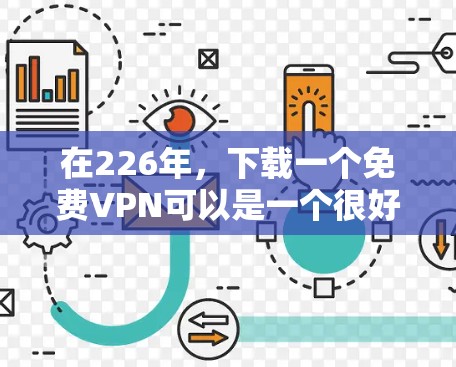 在226年，下载一个免费VPN可以是一个很好的选择，尤其是在希望节省流量或降低网络使用成本的情况下。以下是几个推荐的VPN网站及其特点