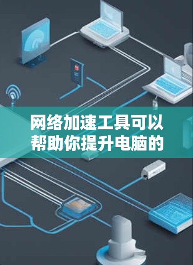 网络加速工具可以帮助你提升电脑的性能,特别是在处理网络数据时。以下是使用网络加速工具的步骤和建议 网络加速工具可以帮助你提升电脑的性能,特别是在处理网络数据时。以下是使用网络加速工具的步骤和建议
