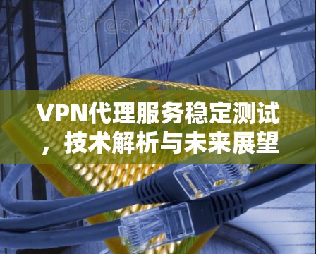 VPN代理服务稳定测试，技术解析与未来展望