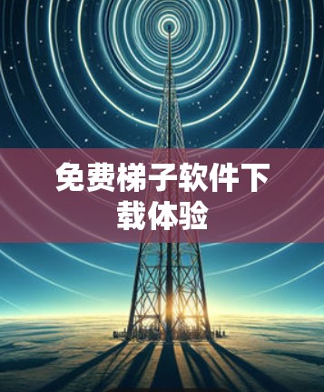 免费梯子软件下载体验 免费梯子软件下载体验