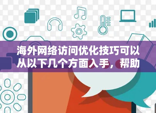 海外网络访问优化技巧可以从以下几个方面入手，帮助你提升访问效果并减少风险