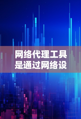 网络代理工具是通过网络设备进行网络操作的工具,广泛应用于企业网络和个人网络管理。以下是其主要功能的总结 网络代理工具是通过网络设备进行网络操作的工具,广泛应用于企业网络和个人网络管理。以下是其主要功能的总结