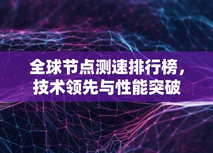 全球节点测速排行榜,技术领先与性能突破 全球节点测速排行榜,技术领先与性能突破