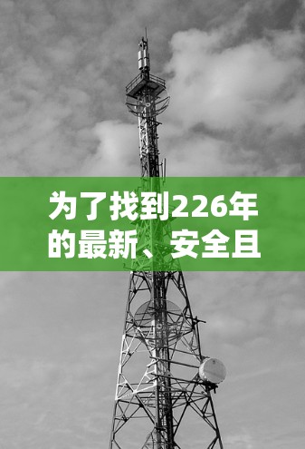 为了找到226年的最新、安全且支持多语言的VPN加速器,您可以按照以下步骤进行 为了找到226年的最新、安全且支持多语言的VPN加速器,您可以按照以下步骤进行