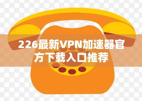 226最新VPN加速器官方下载入口推荐 226最新VPN加速器官方下载入口推荐