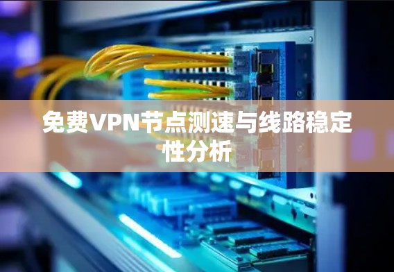 免费VPN节点测速与线路稳定性分析 免费VPN节点测速与线路稳定性分析