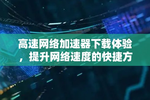 高速网络加速器下载体验,提升网络速度的快捷方式 高速网络加速器下载体验,提升网络速度的快捷方式
