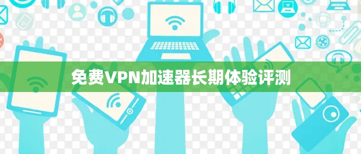 免费VPN加速器长期体验评测 免费VPN加速器长期体验评测