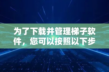 为了下载并管理梯子软件，您可以按照以下步骤操作