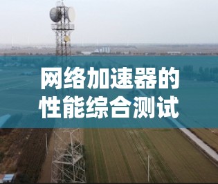 网络加速器的性能综合测试可以评估其在不同场景下的表现,包括网页加载速度、视频播放速度、游戏运行速度、云存储加载速度等。以下是一个网络加速器性能综合测试的步骤说明和结果分析 网络加速器的性能综合测试可以评估其在不同场景下的表现,包括网页加载速度、视频播放速度、游戏运行速度、云存储加载速度等。以下是一个网络加速器性能综合测试的步骤说明和结果分析