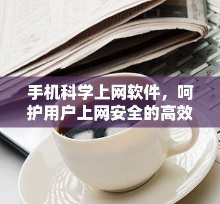 手机科学上网软件，呵护用户上网安全的高效工具