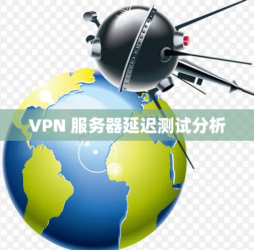 VPN 服务器延迟测试分析 VPN 服务器延迟测试分析