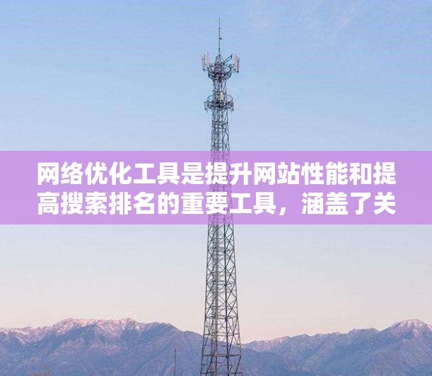网络优化工具是提升网站性能和提高搜索排名的重要工具,涵盖了关键词优化、加载速度提升、网站结构优化等多种功能。以下是针对网络优化工具的详细总结 网络优化工具是提升网站性能和提高搜索排名的重要工具,涵盖了关键词优化、加载速度提升、网站结构优化等多种功能。以下是针对网络优化工具的详细总结