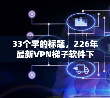 33个字的标题,226年最新VPN梯子软件下载,让网络连接更可靠更安全! 33个字的标题,226年最新VPN梯子软件下载,让网络连接更可靠更安全!