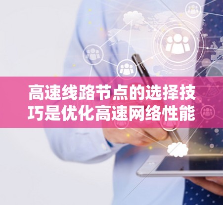 高速线路节点的选择技巧是优化高速网络性能的关键,涉及多个因素共同作用。以下是对高速线路节点选择的详细总结 高速线路节点的选择技巧是优化高速网络性能的关键,涉及多个因素共同作用。以下是对高速线路节点选择的详细总结