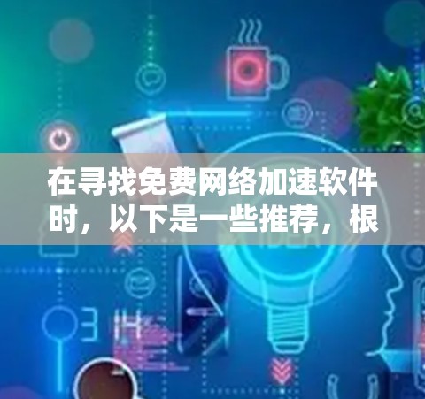 在寻找免费网络加速软件时,以下是一些推荐,根据用户评价和功能特点,分为几个类别,供用户选择 在寻找免费网络加速软件时,以下是一些推荐,根据用户评价和功能特点,分为几个类别,供用户选择