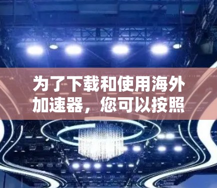 为了下载和使用海外加速器,您可以按照以下步骤操作 为了下载和使用海外加速器,您可以按照以下步骤操作