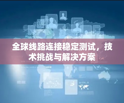 全球线路连接稳定测试，技术挑战与解决方案