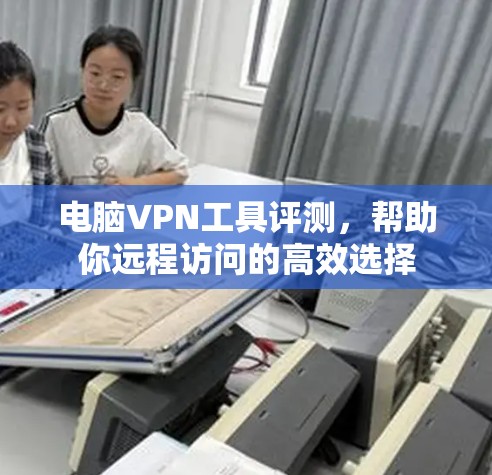 电脑VPN工具评测，帮助你远程访问的高效选择
