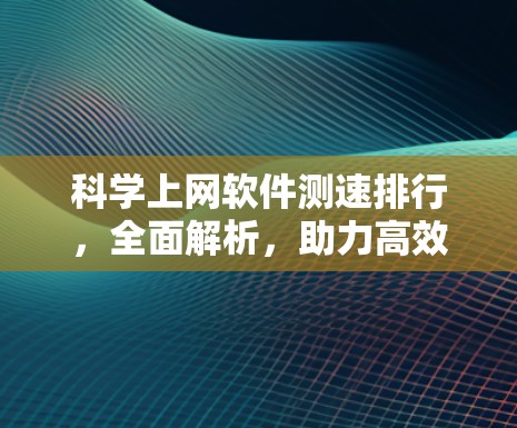 科学上网软件测速排行,全面解析,助力高效上网 科学上网软件测速排行,全面解析,助力高效上网