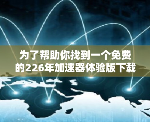 为了帮助你找到一个免费的226年加速器体验版下载,以下是一些步骤和建议 为了帮助你找到一个免费的226年加速器体验版下载,以下是一些步骤和建议
