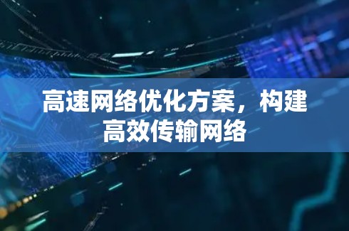 高速网络优化方案,构建高效传输网络 高速网络优化方案,构建高效传输网络