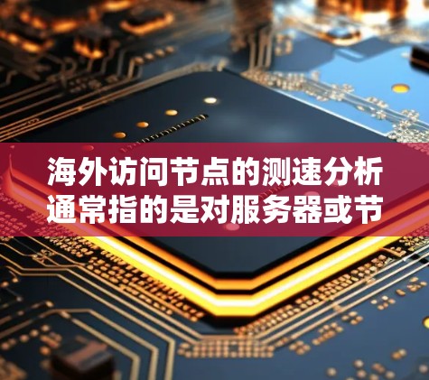 海外访问节点的测速分析通常指的是对服务器或节点的访问速度进行测量和分析。这可能涉及到以下内容和步骤 海外访问节点的测速分析通常指的是对服务器或节点的访问速度进行测量和分析。这可能涉及到以下内容和步骤