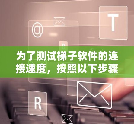 为了测试梯子软件的连接速度,按照以下步骤操作 为了测试梯子软件的连接速度,按照以下步骤操作