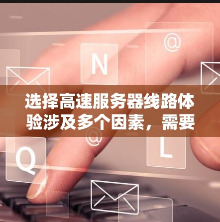选择高速服务器线路体验涉及多个因素，需要综合考虑带宽、延迟、网络稳定性、地理位置、带宽限制和可能的网络技术（如5G）以下是详细的步骤指南