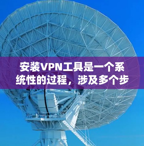 安装VPN工具是一个系统性的过程,涉及多个步骤和配置,以下是一步步的指南 安装VPN工具是一个系统性的过程,涉及多个步骤和配置,以下是一步步的指南