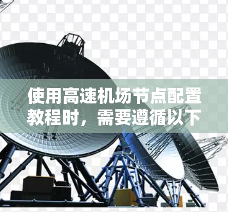 使用高速机场节点配置教程时，需要遵循以下步骤，以确保节点的高效运行和安全。以下是一些关键步骤和注意事项
