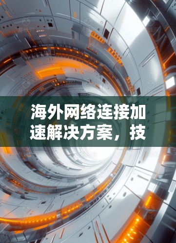 海外网络连接加速解决方案,技术解析与创新实践 海外网络连接加速解决方案,技术解析与创新实践