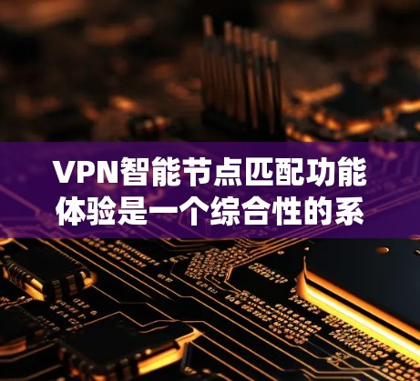 VPN智能节点匹配功能体验是一个综合性的系统，旨在通过智能算法推荐用户到适合的VPN节点，提升用户体验并增强安全性。以下是其详细阐述