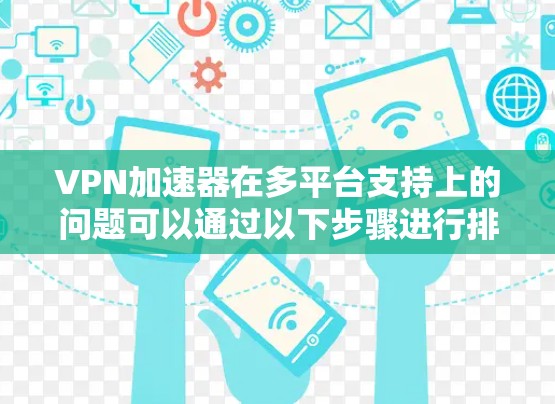 VPN加速器在多平台支持上的问题可以通过以下步骤进行排查和解决 VPN加速器在多平台支持上的问题可以通过以下步骤进行排查和解决