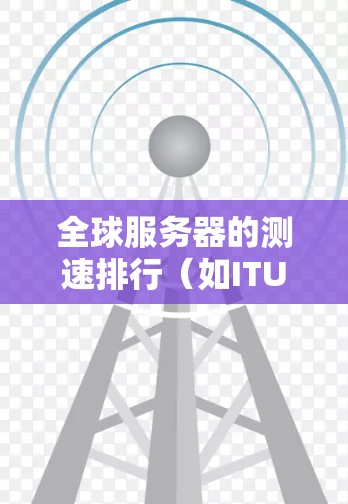 全球服务器的测速排行（如ITU（国际技术机构）的服务器性能测试报告）是一个动态变化的领域，通常会根据最新的技术、性能优化措施以及行业标准来更新。以下是一些主要数据来源和趋势