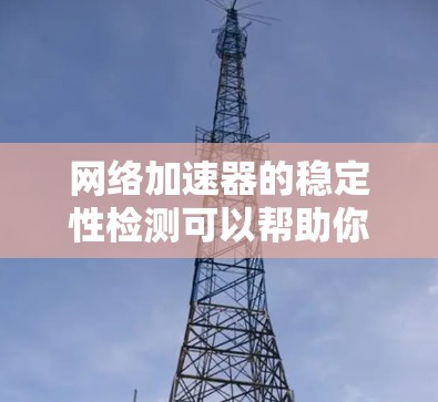 网络加速器的稳定性检测可以帮助你评估其性能和稳定性，从而选择更可靠的版本。以下是详细的步骤和方法