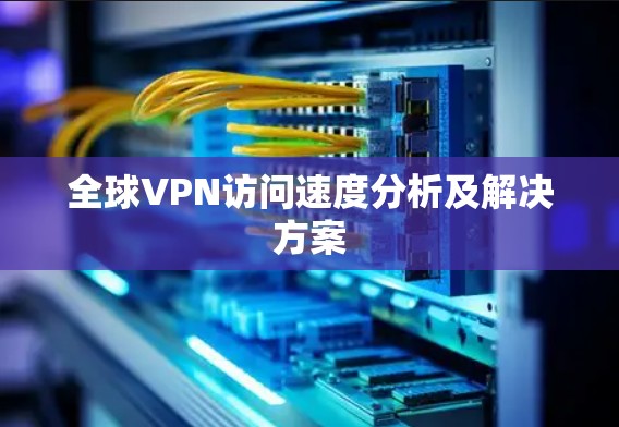 全球VPN访问速度分析及解决方案