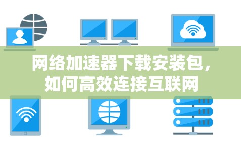 网络加速器下载安装包,如何高效连接互联网 网络加速器下载安装包,如何高效连接互联网