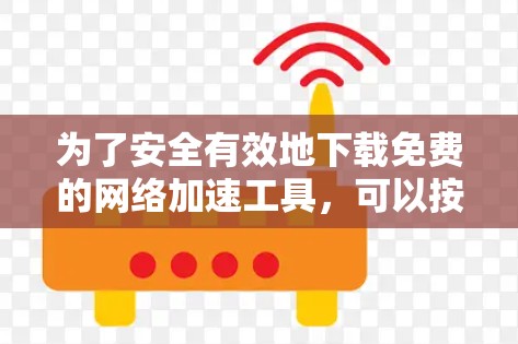 为了安全有效地下载免费的网络加速工具,可以按照以下步骤进行 为了安全有效地下载免费的网络加速工具,可以按照以下步骤进行