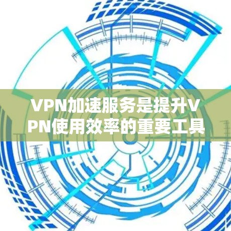 VPN加速服务是提升VPN使用效率的重要工具，以下是详细的总结和步骤