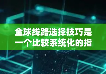 全球线路选择技巧是一个比较系统化的指南，可以帮助你规划从中国到其他国家或地区的出行路线。以下是一些实用的技巧和建议，供你参考