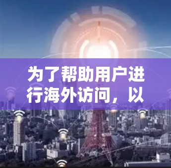 为了帮助用户进行海外访问,以下是一些推荐的工具及其主要功能,供参考 为了帮助用户进行海外访问,以下是一些推荐的工具及其主要功能,供参考
