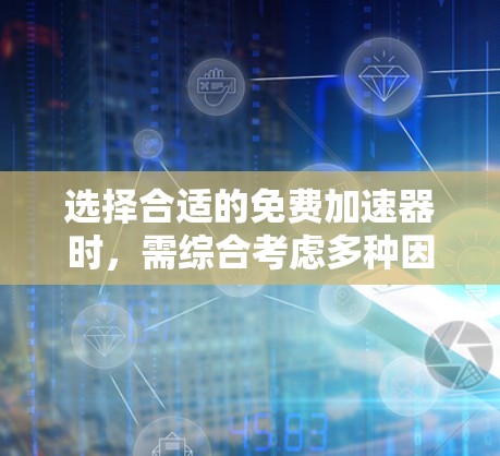 选择合适的免费加速器时，需综合考虑多种因素，以下是一些关键点的总结