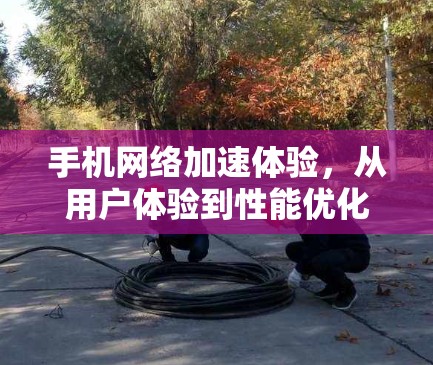 手机网络加速体验，从用户体验到性能优化